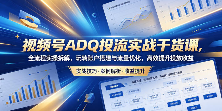 免费教程-视频号ADQ投流实战干货课,全流程实操拆解,玩转账户搭建与流量优化,高效提升投放收益-知铺资源网