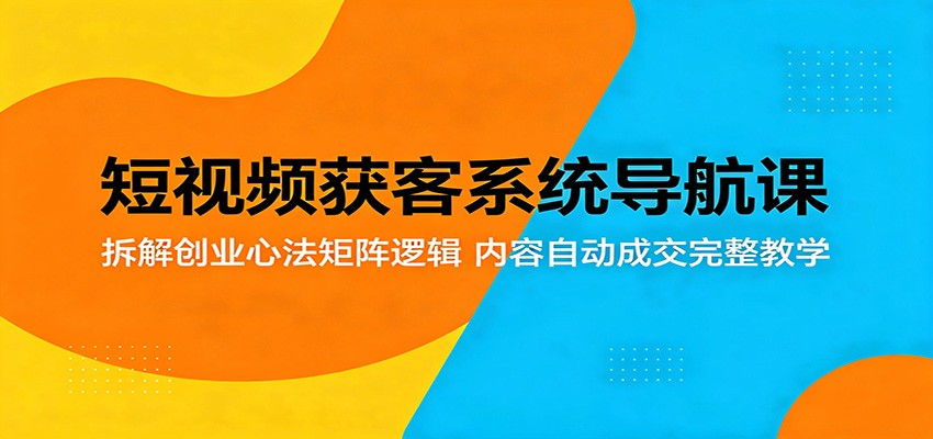 免费教程-短视频获客系统导航课:拆解创业心法矩阵逻辑,内容自动成交完整教学-知铺资源网