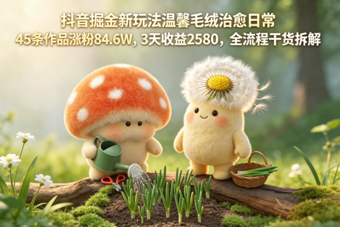 免费教程-抖音掘金新玩法温馨毛绒治愈日常,45条作品涨粉84.6W,3天收益2580,全流程干货拆解-知铺资源网