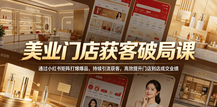免费教程-美业门店获客破局课，通过小红书矩阵打爆爆品，持续引流获客，高效提升门店到店成交业绩-知铺资源网