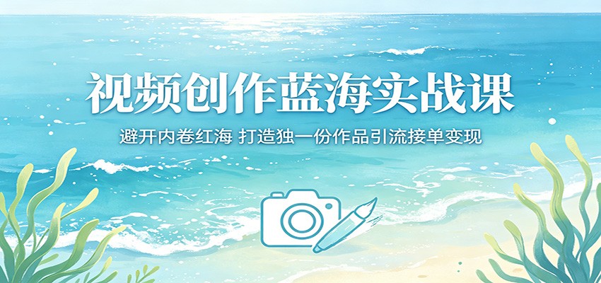 免费教程-视频创作蓝海实战课:避开内卷红海,打造独一份作品引流接单变现-知铺资源网