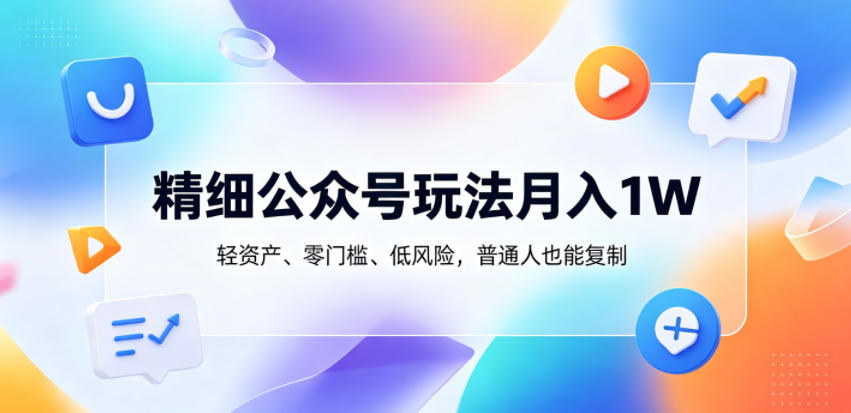 免费教程-精细公众号玩法月入1W，轻资产、零门槛、低风险，普通人也能复制【揭秘】-知铺资源网