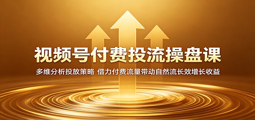 免费教程-视频号付费投流操盘课：多维分析投放策略，借力付费流量带动自然流长效增长收益-知铺资源网