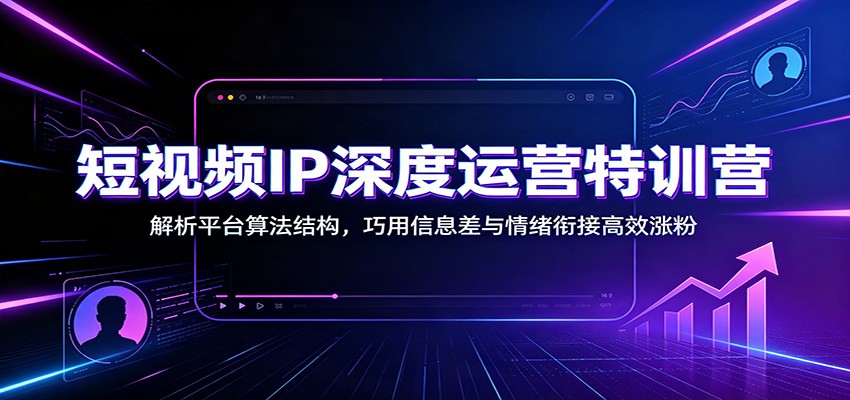 免费资源-短视频IP深度运营特训营:解析平台算法结构,巧用信息差与情绪衔接高效涨粉-知铺资源网