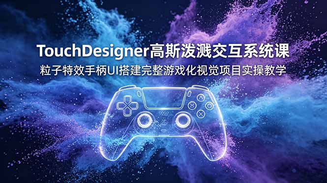 免费资源-TouchDesigner高斯泼溅交互系统课,粒子特效手柄UI搭建完整游戏化视觉项目实操教学-知铺资源网