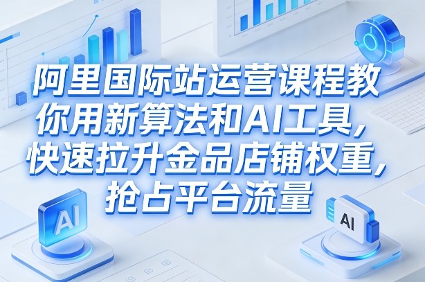 免费资源-阿里国际站运营课程,教你用新算法和AI工具,快速拉升金品店铺权重,抢占平台流量(更新2026年08月)-知铺资源网