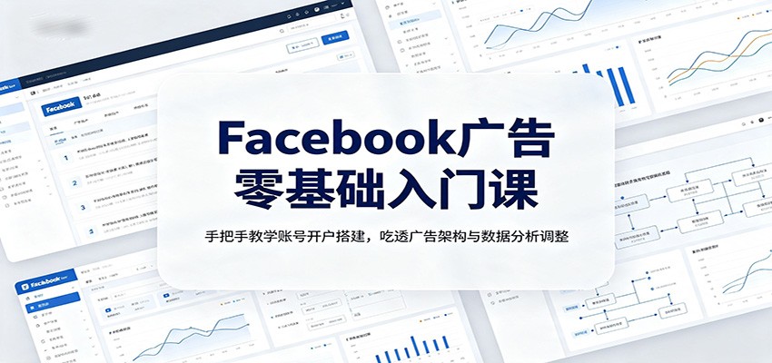 免费资源-Facebook广告零基础入门课:手把手教学账号开户搭建,吃透广告架构与数据分析调整-知铺资源网