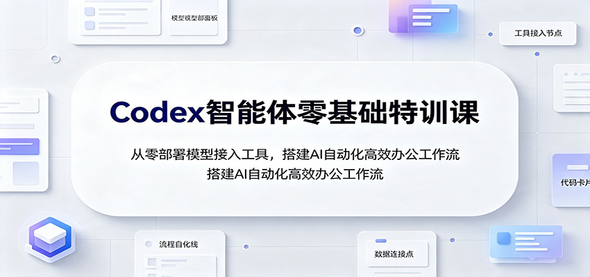 免费资源-Codex智能体零基础特训课：从零部署模型接入工具，搭建AI自动化高效办公工作流-知铺资源网