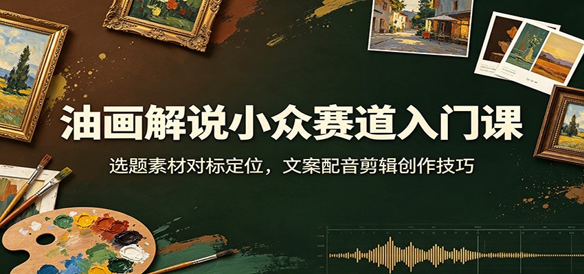 免费资源-油画解说小众赛道入门课:选题素材对标定位,文案配音剪辑创作技巧-知铺资源网