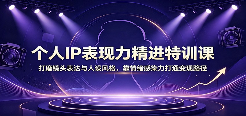 免费资源-个人IP表现力精进特训课：打磨镜头表达与人设风格，靠情绪感染力打通变现路径-知铺资源网