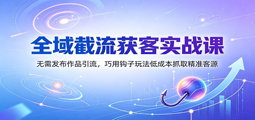 免费资源-全域截流获客实战课：无需发布作品引流，巧用钩子玩法低成本抓取精准客源-知铺资源网