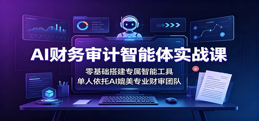 免费资源-AI财务审计智能体实战课：零基础搭建专属智能工具，单人依托AI媲美专业财审团队-知铺资源网