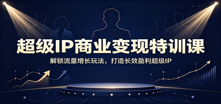 免费资源-超级IP商业变现特训课:解锁流量增长玩法,打造长效盈利超级IP-知铺资源网