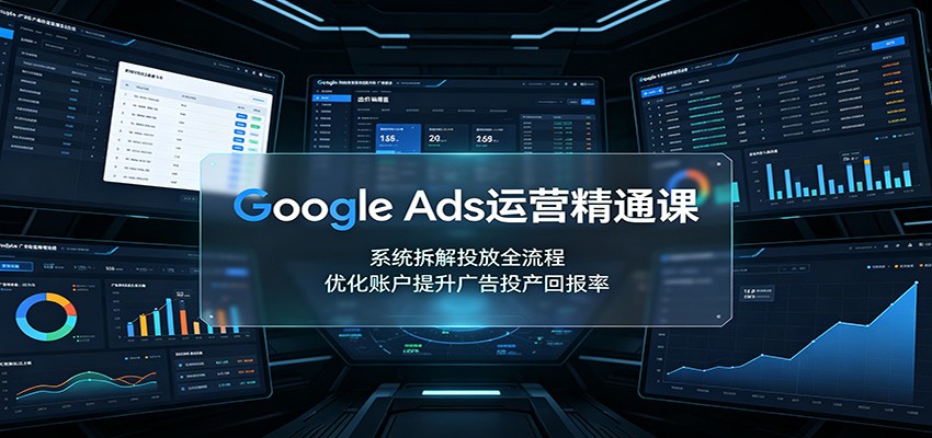 免费资源-Google Ads运营精通课：系统拆解投放全流程，优化账户提升广告投产回报率-知铺资源网