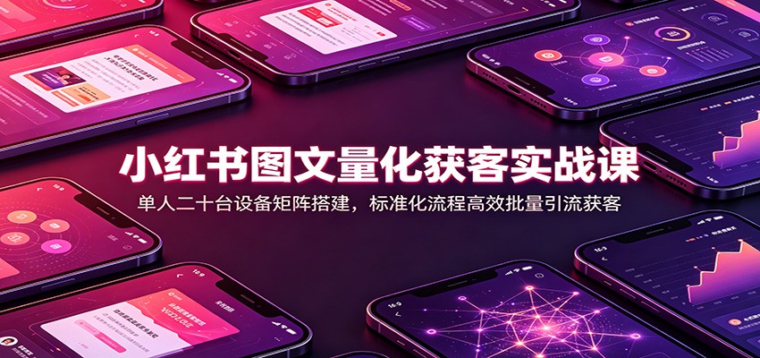 免费资源-小红书图文量化获客实战课:单人二十台设备矩阵搭建,标准化流程高效批量引流获客-知铺资源网
