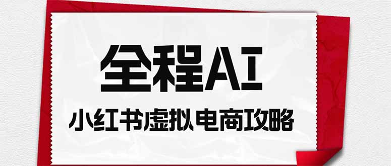 免费资源-全程AI自动化|小红书虚拟电商轻资产变现全攻略-知铺资源网