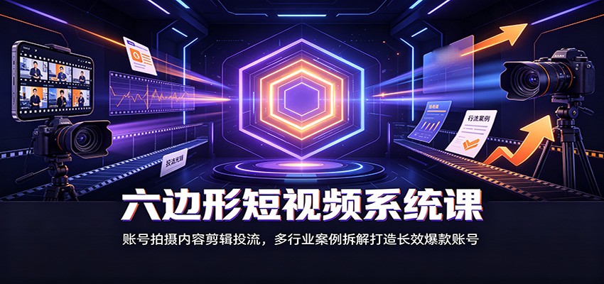 免费资源-六边形短视频系统课：账号拍摄内容剪辑投流，多行业案例拆解打造长效爆款账号-知铺资源网