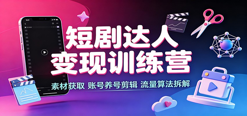 免费资源-短剧达人变现训练营:素材获取,账号养号剪辑,流量算法拆解-知铺资源网