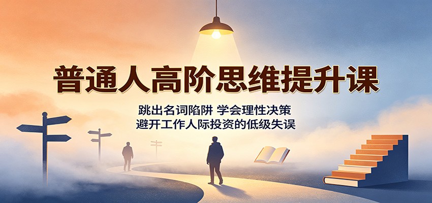 免费资源-普通人高阶思维提升课:跳出名词陷阱,学会理性决策,避开工作人际投资的低级失误-知铺资源网
