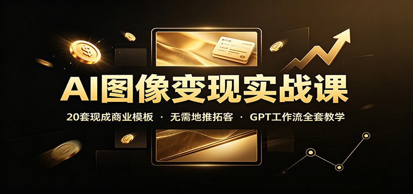 免费资源-AI图像变现实战课：20套现成商业模板，无需地推拓客，GPT工作流全套教学-知铺资源网