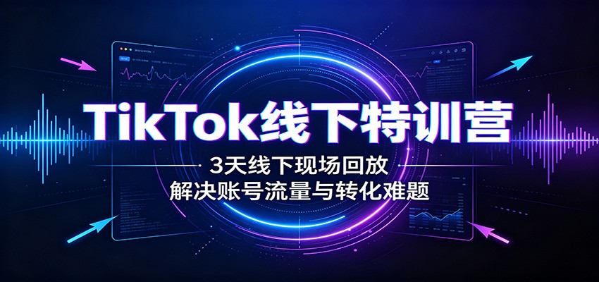 免费资源-TikTok线下特训营:3天线下现场回放,解决账号流量与转化难题-知铺资源网