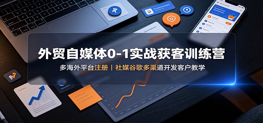 免费资源-外贸自媒体0-1实战获客训练营:多海外平台注册,社媒谷歌多渠道开发客户教学-知铺资源网