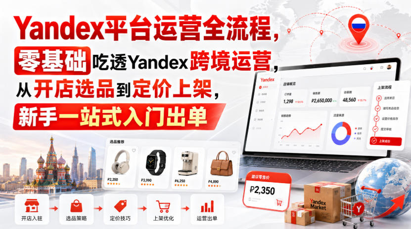 免费资源-Yandex平台运营全流程,零基础吃透Yandex跨境运营,从开店选品到定价上架,新手一站式入门出单-知铺资源网